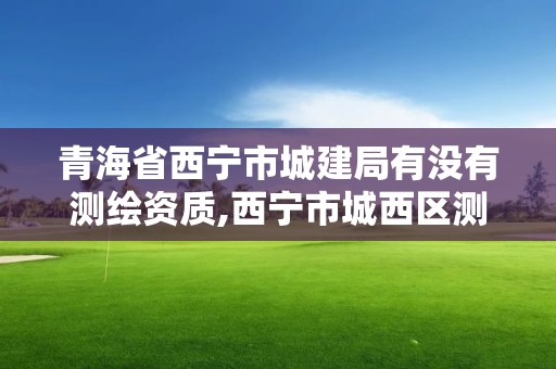 青海省西寧市城建局有沒有測繪資質,西寧市城西區測繪院。