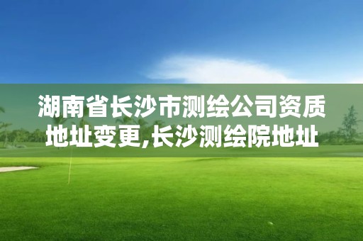 湖南省長沙市測繪公司資質(zhì)地址變更,長沙測繪院地址。