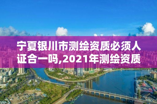 寧夏銀川市測繪資質(zhì)必須人證合一嗎,2021年測繪資質(zhì)人員要求。