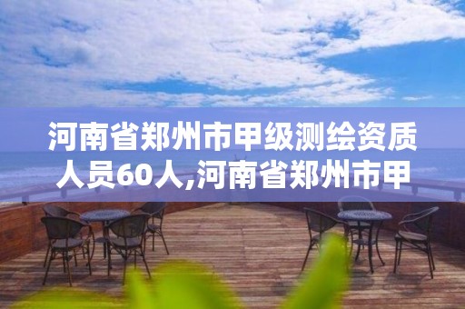 河南省鄭州市甲級測繪資質人員60人,河南省鄭州市甲級測繪資質人員60人以上名單。