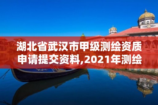 湖北省武漢市甲級測繪資質申請提交資料,2021年測繪甲級資質申報條件。