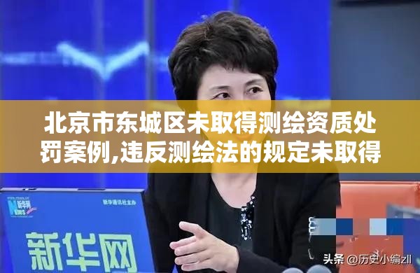 北京市東城區未取得測繪資質處罰案例,違反測繪法的規定未取得測繪資質證書。