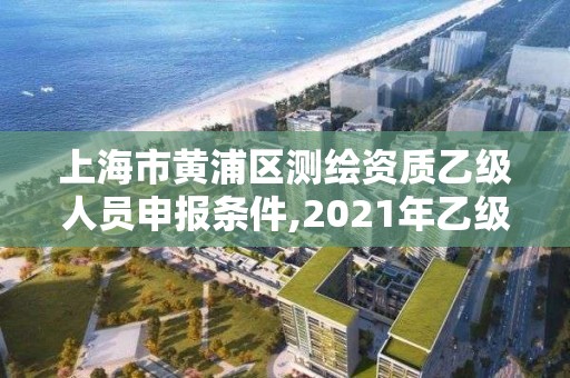 上海市黃浦區測繪資質乙級人員申報條件,2021年乙級測繪資質申報材料。