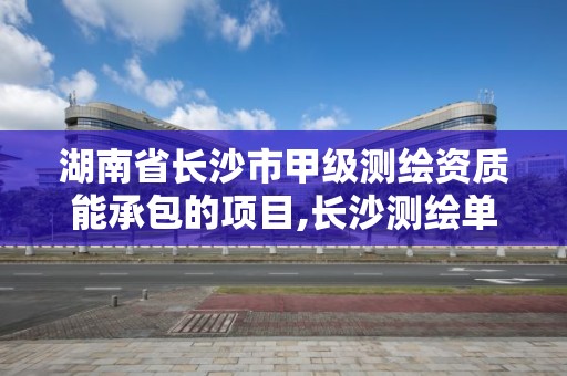 湖南省長沙市甲級測繪資質能承包的項目,長沙測繪單位。