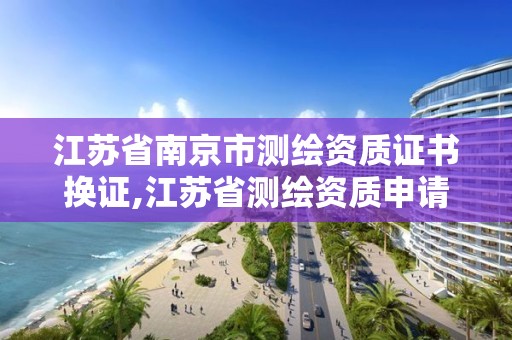 江蘇省南京市測繪資質證書換證,江蘇省測繪資質申請。