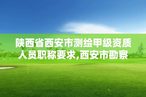 陜西省西安市測繪甲級資質人員職稱要求,西安市勘察測繪院資質等級。