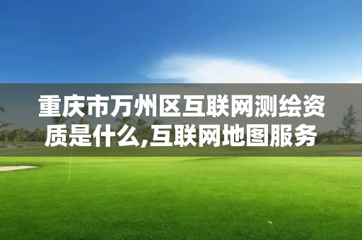 重慶市萬州區互聯網測繪資質是什么,互聯網地圖服務測繪資質證。