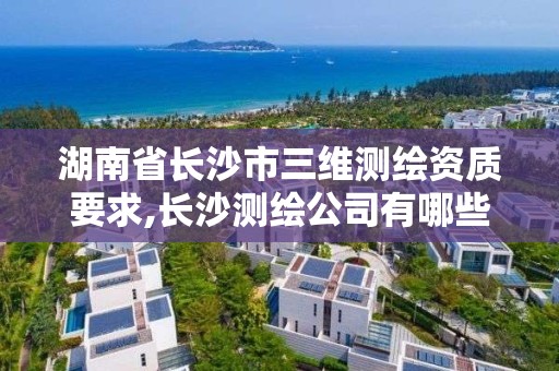 湖南省長沙市三維測繪資質要求,長沙測繪公司有哪些。