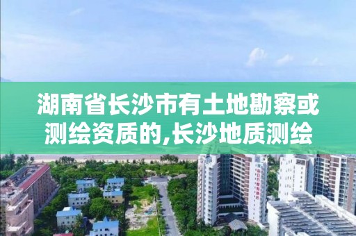 湖南省長沙市有土地勘察或測繪資質(zhì)的,長沙地質(zhì)測繪勘察院。