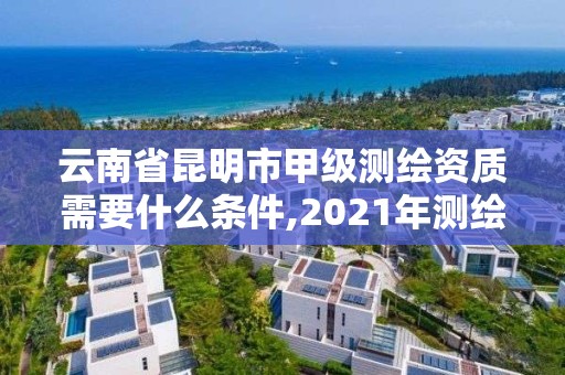 云南省昆明市甲級測繪資質需要什么條件,2021年測繪甲級資質申報條件。