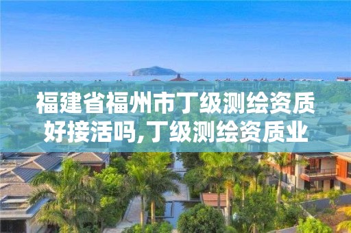 福建省福州市丁級測繪資質(zhì)好接活嗎,丁級測繪資質(zhì)業(yè)務(wù)范圍。