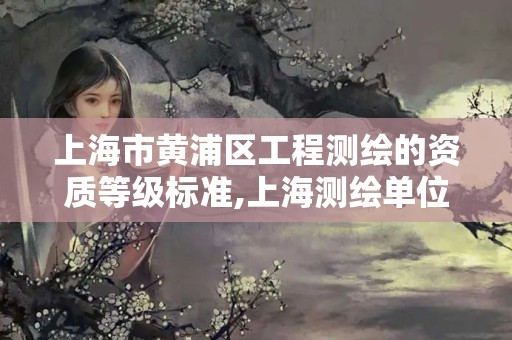 上海市黃浦區(qū)工程測(cè)繪的資質(zhì)等級(jí)標(biāo)準(zhǔn),上海測(cè)繪單位名單。