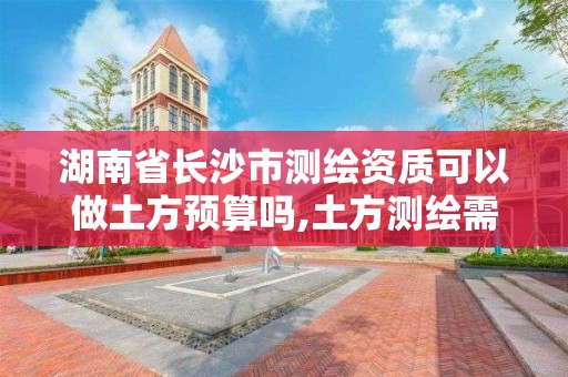 湖南省長沙市測繪資質可以做土方預算嗎,土方測繪需要什么資質。