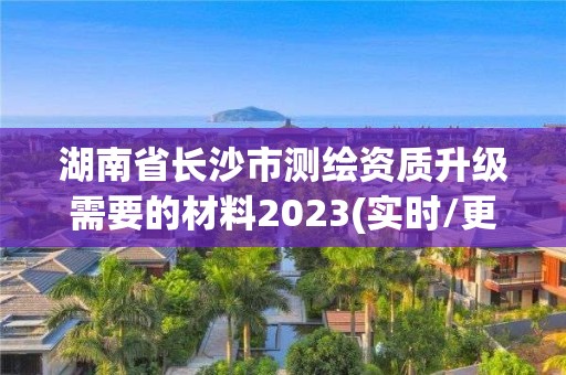 湖南省長(zhǎng)沙市測(cè)繪資質(zhì)升級(jí)需要的材料2023(實(shí)時(shí)/更新中)