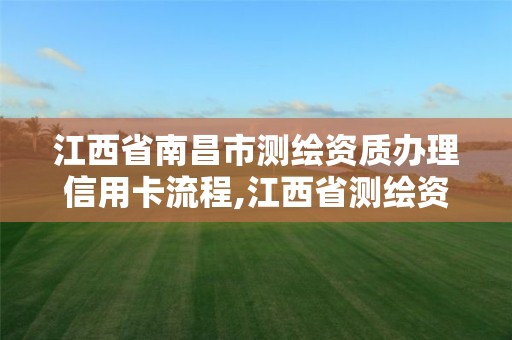 江西省南昌市測繪資質辦理信用卡流程,江西省測繪資質延期公告。