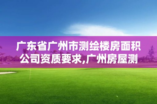 廣東省廣州市測繪樓房面積公司資質要求,廣州房屋測繪資質單位。