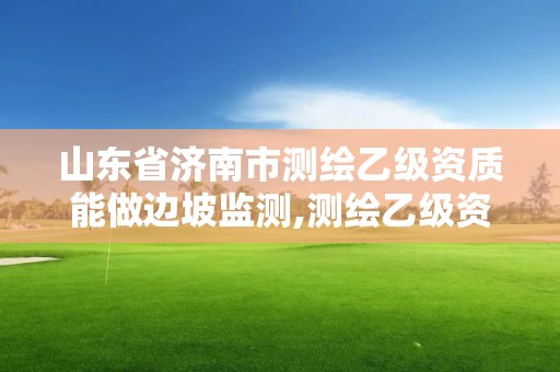 山東省濟南市測繪乙級資質能做邊坡監測,測繪乙級資質人員條件。