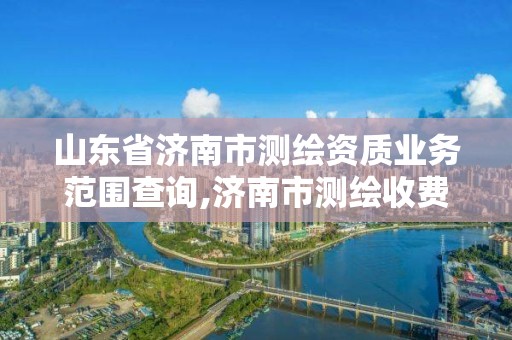 山東省濟南市測繪資質(zhì)業(yè)務(wù)范圍查詢,濟南市測繪收費標(biāo)準(zhǔn)。