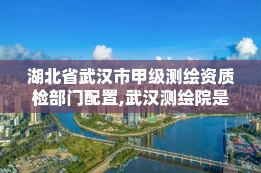 湖北省武漢市甲級測繪資質檢部門配置,武漢測繪院是什么級別。