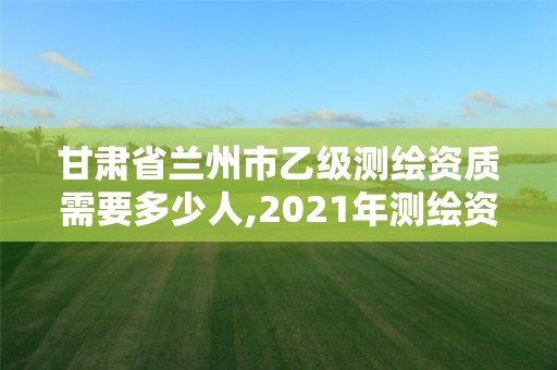 甘肅省蘭州市乙級(jí)測繪資質(zhì)需要多少人,2021年測繪資質(zhì)乙級(jí)人員要求。