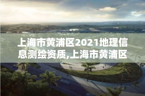 上海市黃浦區2021地理信息測繪資質,上海市黃浦區測繪中心。