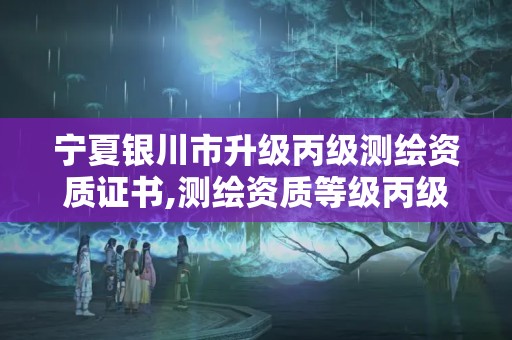 寧夏銀川市升級(jí)丙級(jí)測(cè)繪資質(zhì)證書(shū),測(cè)繪資質(zhì)等級(jí)丙級(jí)是什么意思。