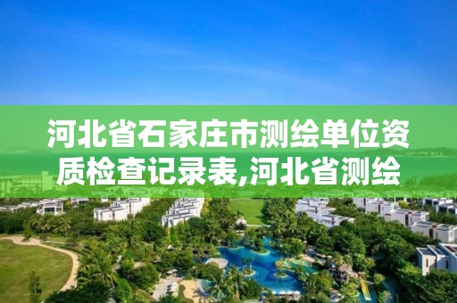 河北省石家莊市測繪單位資質檢查記錄表,河北省測繪資質延期公告2021。