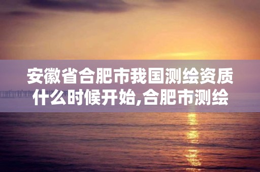 安徽省合肥市我國測繪資質什么時候開始,合肥市測繪設計研究院屬于企業嗎?。