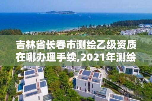 吉林省長春市測繪乙級資質在哪辦理手續(xù),2021年測繪乙級資質申報條件。