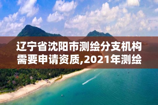 遼寧省沈陽市測繪分支機構需要申請資質,2021年測繪資質辦理。