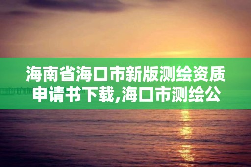 海南省海口市新版測繪資質申請書下載,海口市測繪公司。