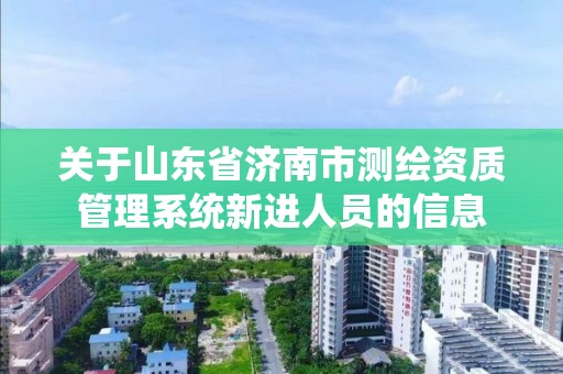 關于山東省濟南市測繪資質管理系統新進人員的信息