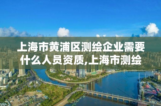 上海市黃浦區測繪企業需要什么人員資質,上海市測繪資質單位名單。