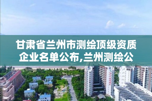 甘肅省蘭州市測繪頂級資質企業(yè)名單公布,蘭州測繪公司招聘信息。