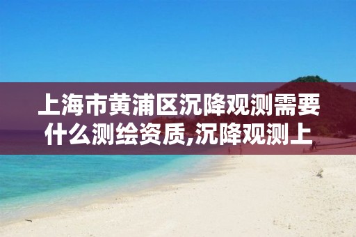 上海市黃浦區沉降觀測需要什么測繪資質,沉降觀測上傳平臺。