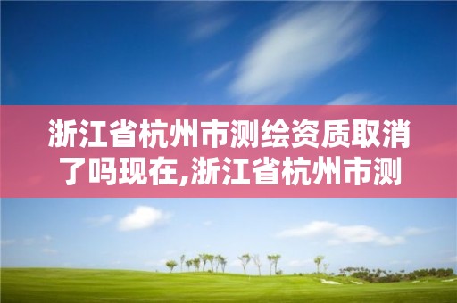 浙江省杭州市測繪資質(zhì)取消了嗎現(xiàn)在,浙江省杭州市測繪資質(zhì)取消了嗎現(xiàn)在。