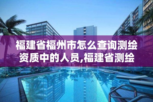 福建省福州市怎么查詢測繪資質(zhì)中的人員,福建省測繪單位名單。