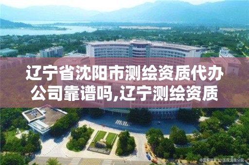 遼寧省沈陽市測繪資質代辦公司靠譜嗎,遼寧測繪資質單位。