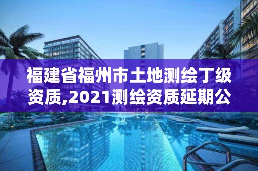 福建省福州市土地測繪丁級資質,2021測繪資質延期公告福建省。