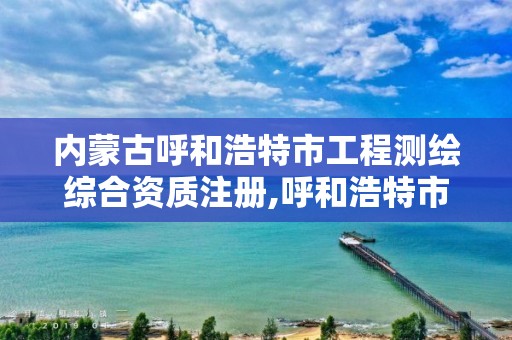 內蒙古呼和浩特市工程測繪綜合資質注冊,呼和浩特市勘察測繪研究院電話。