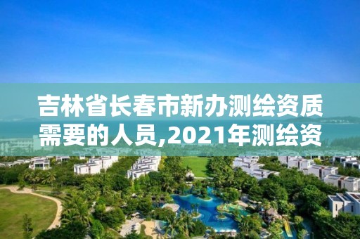 吉林省長春市新辦測繪資質(zhì)需要的人員,2021年測繪資質(zhì)辦理。