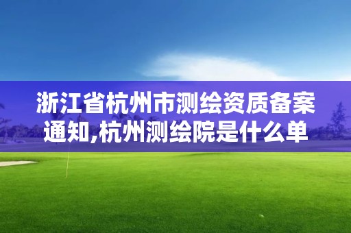 浙江省杭州市測繪資質備案通知,杭州測繪院是什么單位。