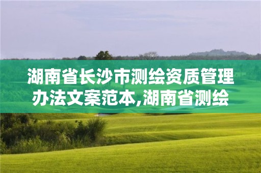 湖南省長沙市測繪資質管理辦法文案范本,湖南省測繪資質查詢。