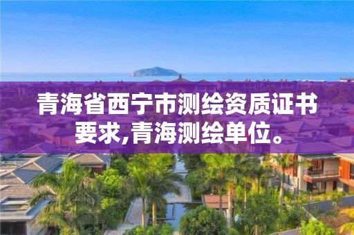 青海省西寧市測繪資質(zhì)證書要求,青海測繪單位。