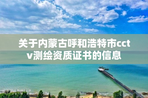 關于內蒙古呼和浩特市cctv測繪資質證書的信息