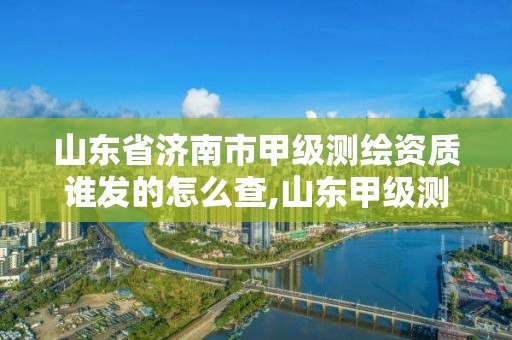 山東省濟南市甲級測繪資質誰發的怎么查,山東甲級測繪公司。