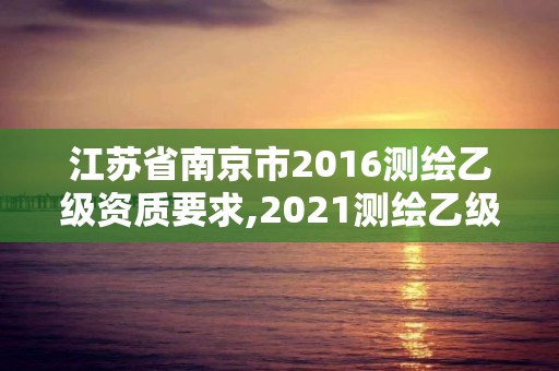 江蘇省南京市2016測繪乙級資質(zhì)要求,2021測繪乙級資質(zhì)要求。