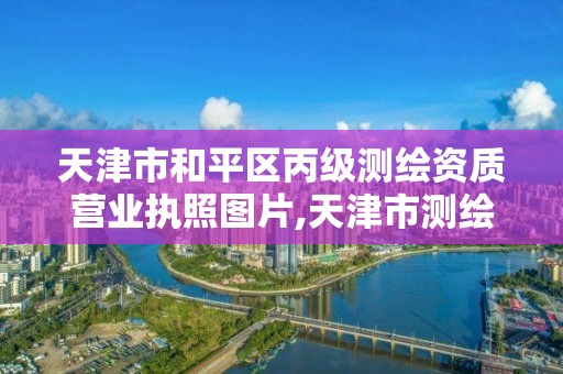 天津市和平區丙級測繪資質營業執照圖片,天津市測繪院有限公司電話。