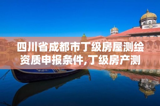 四川省成都市丁級房屋測繪資質申報條件,丁級房產測繪資質能測繪最大面積。