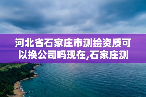 河北省石家莊市測繪資質可以換公司嗎現(xiàn)在,石家莊測繪資質代辦。